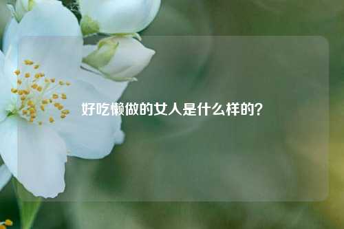 好吃懒做的女人是什么样的?-第1张图片-情感百科_恋爱技巧_男女网恋_恋爱攻略_婚姻资讯_婚内出轨_情感百科之家 好吃懒做的女人是什么样的?-第1张图片-情感百科_恋爱技巧_男女网恋_恋爱攻略_婚姻资讯_婚内出轨_情感百科之家
