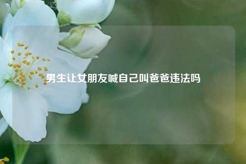 男生让女朋友喊自己叫爸爸违法吗-第1张图片-情感百科_恋爱技巧_男女网恋_恋爱攻略_婚姻资讯_婚内出轨_情感百科之家 男生让女朋友喊自己叫爸爸违法吗-第1张图片-情感百科_恋爱技巧_男女网恋_恋爱攻略_婚姻资讯_婚内出轨_情感百科之家