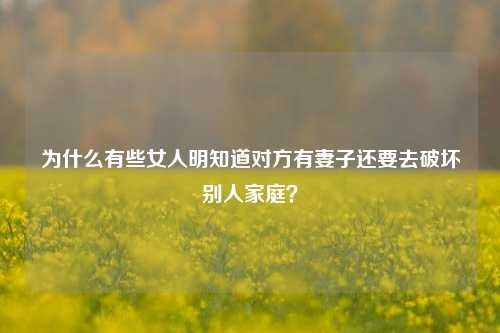 为什么有些女人明知道对方有妻子还要去破坏别人家庭?-第1张图片-情感百科_恋爱技巧_男女网恋_恋爱攻略_婚姻资讯_婚内出轨_情感百科之家 为什么有些女人明知道对方有妻子还要去破坏别人家庭?-第1张图片-情感百科_恋爱技巧_男女网恋_恋爱攻略_婚姻资讯_婚内出轨_情感百科之家