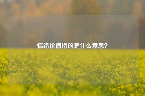 情绪价值指的是什么意思？-第1张图片-情感百科_恋爱技巧_男女网恋_恋爱攻略_婚姻资讯_婚内出轨_情感百科之家