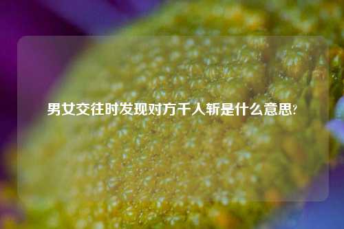 男女交往时发现对方千人斩是什么意思?-第1张图片-情感百科_恋爱技巧_男女网恋_恋爱攻略_婚姻资讯_婚内出轨_情感百科之家