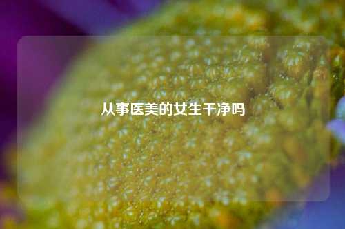 从事医美的女生干净吗-第1张图片-情感百科_恋爱技巧_男女网恋_恋爱攻略_婚姻资讯_婚内出轨_情感百科之家 从事医美的女生干净吗-第1张图片-情感百科_恋爱技巧_男女网恋_恋爱攻略_婚姻资讯_婚内出轨_情感百科之家