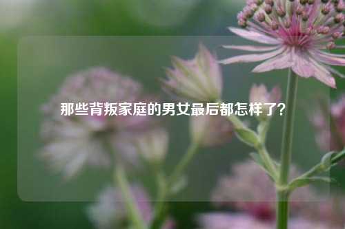 那些背叛家庭的男女最后都怎样了?-第1张图片-情感百科_恋爱技巧_男女网恋_恋爱攻略_婚姻资讯_婚内出轨_情感百科之家 那些背叛家庭的男女最后都怎样了?-第1张图片-情感百科_恋爱技巧_男女网恋_恋爱攻略_婚姻资讯_婚内出轨_情感百科之家