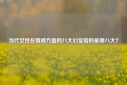 当代女性在情感方面的八大幻觉指的是哪八大?-第1张图片-情感百科_恋爱技巧_男女网恋_恋爱攻略_婚姻资讯_婚内出轨_情感百科之家 当代女性在情感方面的八大幻觉指的是哪八大?-第1张图片-情感百科_恋爱技巧_男女网恋_恋爱攻略_婚姻资讯_婚内出轨_情感百科之家