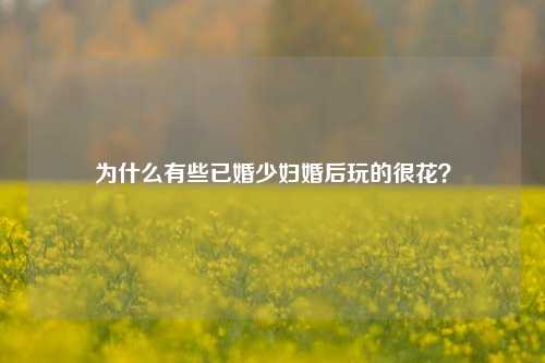 为什么有些已婚少妇婚后玩的很花?-第1张图片-情感百科_恋爱技巧_男女网恋_恋爱攻略_婚姻资讯_婚内出轨_情感百科之家 为什么有些已婚少妇婚后玩的很花?-第1张图片-情感百科_恋爱技巧_男女网恋_恋爱攻略_婚姻资讯_婚内出轨_情感百科之家