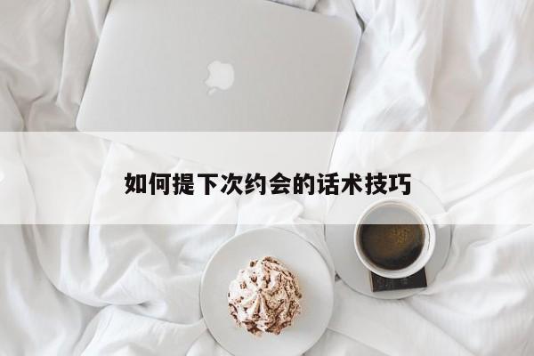 如何提下次约会的话术技巧