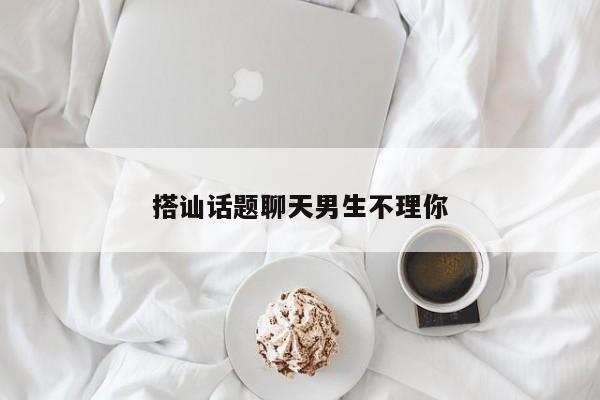 搭讪话题聊天男生不理你