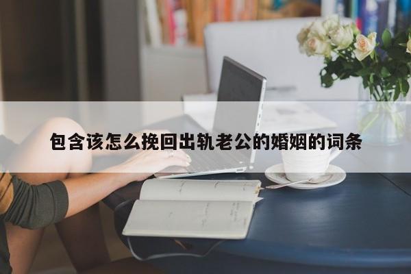 包含该怎么挽回出轨老公的婚姻的词条