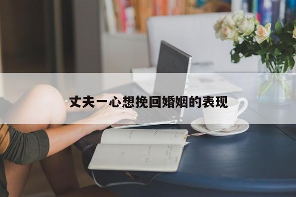 丈夫一心想挽回婚姻的表现