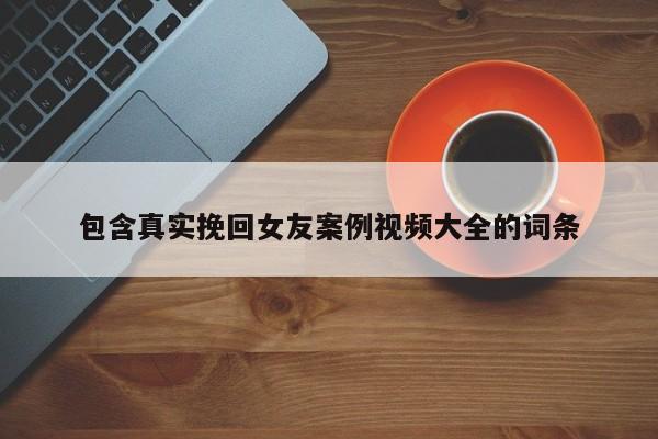 包含真实挽回女友案例视频大全的词条