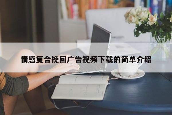 情感复合挽回广告视频下载的简单介绍