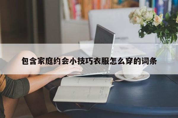包含家庭约会小技巧衣服怎么穿的词条