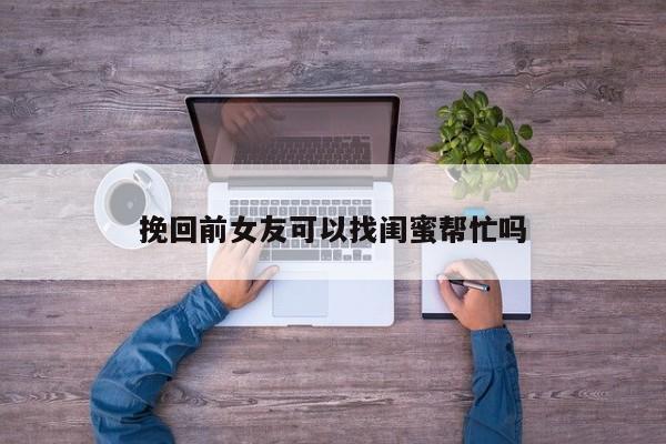 挽回前女友可以找闺蜜帮忙吗