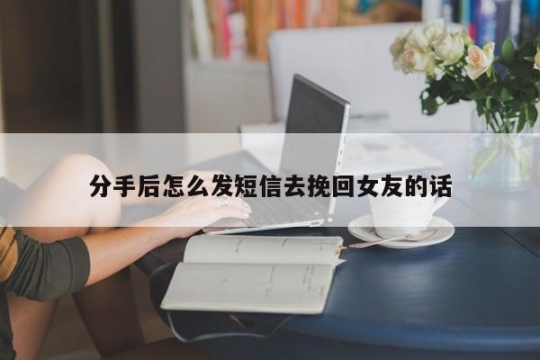 分手后怎么发短信去挽回女友的话