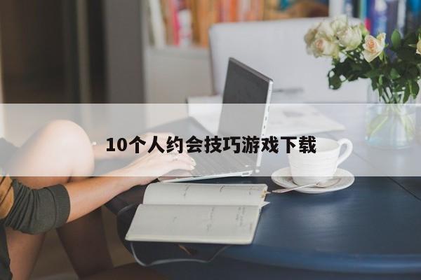 10个人约会技巧游戏下载