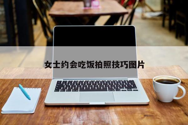 女士约会吃饭拍照技巧图片