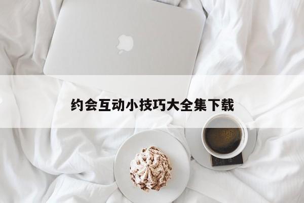 约会互动小技巧大全集下载