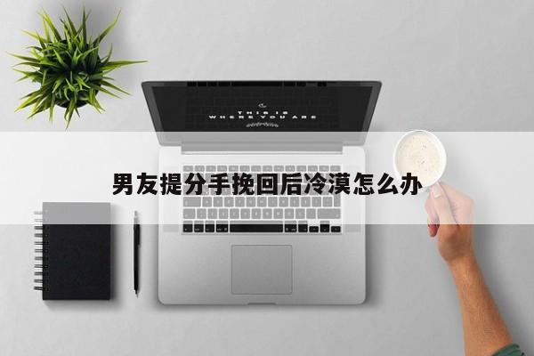 男友提分手挽回后冷漠怎么办