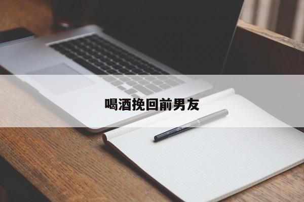 喝酒挽回前男友