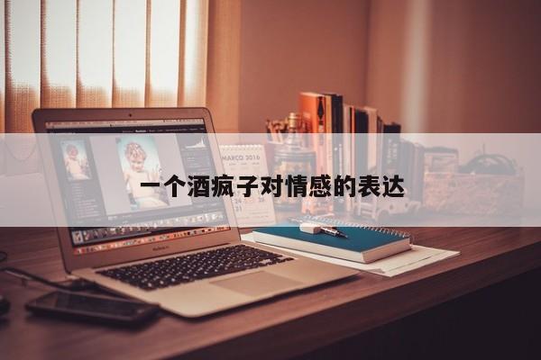 一个酒疯子对情感的表达