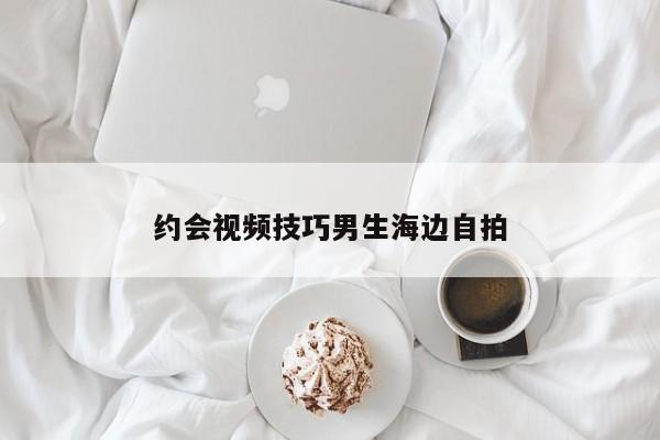 约会视频技巧男生海边自拍
