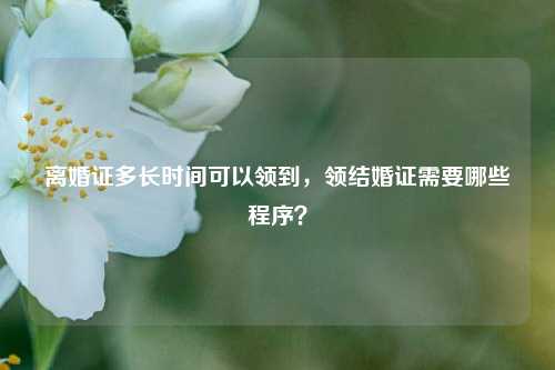 离婚证多长时间可以领到,领结婚证需要哪些程序?-第1张图片-情感百科_恋爱技巧_男女网恋_恋爱攻略_婚姻资讯_婚内出轨_情感百科之家 离婚证多长时间可以领到,领结婚证需要哪些程序?-第1张图片-情感百科_恋爱技巧_男女网恋_恋爱攻略_婚姻资讯_婚内出轨_情感百科之家