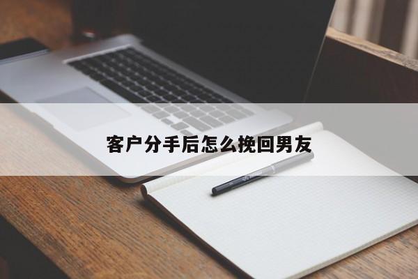 客户分手后怎么挽回男友