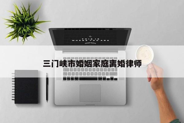 三门峡市婚姻家庭离婚律师