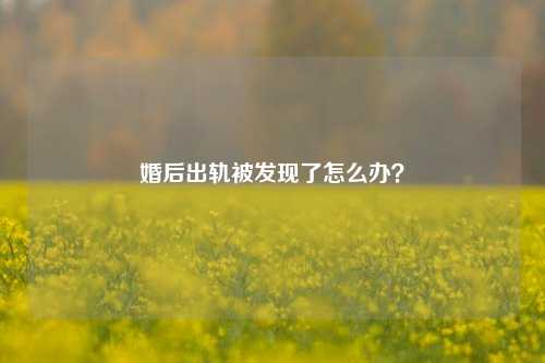 婚后出轨被发现了怎么办？-第1张图片-情感百科_恋爱技巧_男女网恋_恋爱攻略_婚姻资讯_婚内出轨_情感百科之家