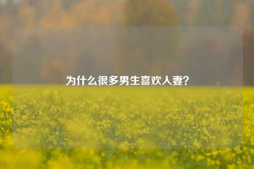 为什么很多男生喜欢人妻？-第1张图片-情感百科_恋爱技巧_男女网恋_恋爱攻略_婚姻资讯_婚内出轨_情感百科之家