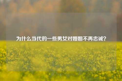 为什么当代的一些男女对婚姻不再忠诚?-第1张图片-情感百科_恋爱技巧_男女网恋_恋爱攻略_婚姻资讯_婚内出轨_情感百科之家 为什么当代的一些男女对婚姻不再忠诚?-第1张图片-情感百科_恋爱技巧_男女网恋_恋爱攻略_婚姻资讯_婚内出轨_情感百科之家