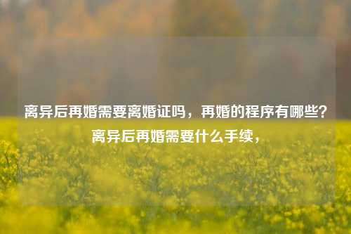 离异后再婚需要离婚证吗，再婚的程序有哪些？离异后再婚需要什么手续，-第1张图片-情感百科_恋爱技巧_男女网恋_恋爱攻略_婚姻资讯_婚内出轨_情感百科之家