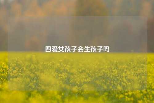 四爱女孩子会生孩子吗-第1张图片-情感百科_恋爱技巧_男女网恋_恋爱攻略_婚姻资讯_婚内出轨_情感百科之家