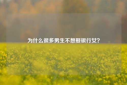 为什么很多男生不想娶银行女？-第1张图片-情感百科_恋爱技巧_男女网恋_恋爱攻略_婚姻资讯_婚内出轨_情感百科之家