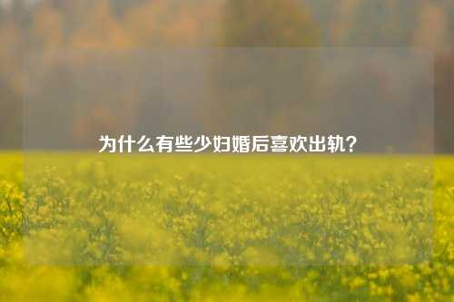 为什么有些少妇婚后喜欢出轨？-第1张图片-情感百科_恋爱技巧_男女网恋_恋爱攻略_婚姻资讯_婚内出轨_情感百科之家