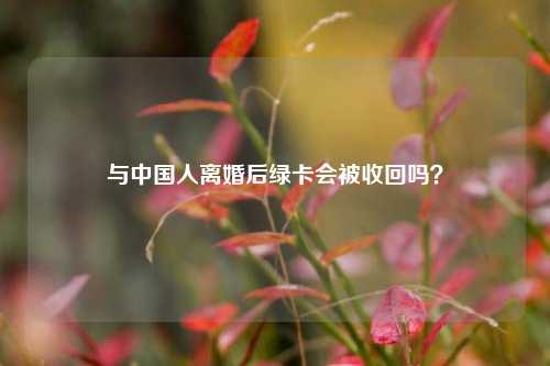 与中国人离婚后绿卡会被收回吗？-第1张图片-情感百科_恋爱技巧_男女网恋_恋爱攻略_婚姻资讯_婚内出轨_情感百科之家