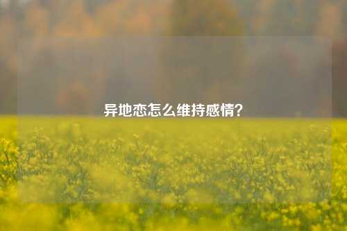 异地恋怎么维持感情?-第1张图片-情感百科_恋爱技巧_男女网恋_恋爱攻略_婚姻资讯_婚内出轨_情感百科之家 异地恋怎么维持感情?-第1张图片-情感百科_恋爱技巧_男女网恋_恋爱攻略_婚姻资讯_婚内出轨_情感百科之家