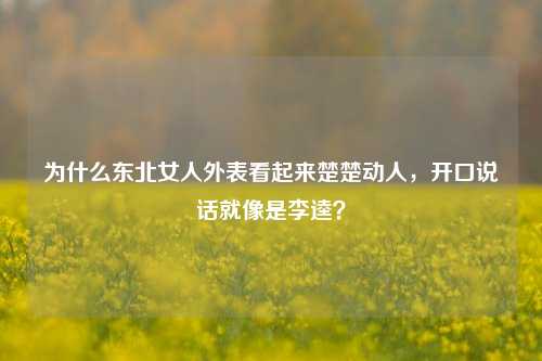 为什么东北女人外表看起来楚楚动人,开口说话就像是李逵?-第1张图片-情感百科_恋爱技巧_男女网恋_恋爱攻略_婚姻资讯_婚内出轨_情感百科之家 为什么东北女人外表看起来楚楚动人,开口说话就像是李逵?-第1张图片-情感百科_恋爱技巧_男女网恋_恋爱攻略_婚姻资讯_婚内出轨_情感百科之家