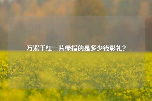 万紫千红一片绿指的是多少钱彩礼？-第1张图片-情感百科_恋爱技巧_男女网恋_恋爱攻略_婚姻资讯_婚内出轨_情感百科之家