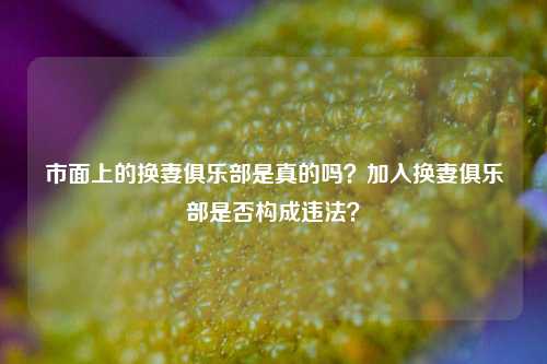 市面上的换妻俱乐部是真的吗?加入换妻俱乐部是否构成违法?-第1张图片-情感百科_恋爱技巧_男女网恋_恋爱攻略_婚姻资讯_婚内出轨_情感百科之家 市面上的换妻俱乐部是真的吗?加入换妻俱乐部是否构成违法?-第1张图片-情感百科_恋爱技巧_男女网恋_恋爱攻略_婚姻资讯_婚内出轨_情感百科之家