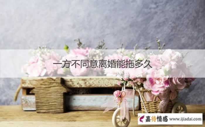 一方不同意离婚能拖多久 对方不同意离婚怎么起诉离婚_情感